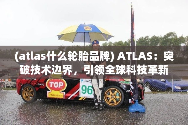 (atlas什么轮胎品牌) ATLAS：突破技术边界，引领全球科技革新之旅"【探索篇】